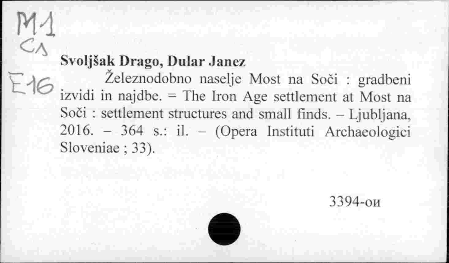 ﻿Сд

Svoljšak Drago, Dular Janez
Zeleznodobno naselje Most na Soči : gradbeni izvidi in najdbe. = The Iron Age settlement at Most na
Soči : settlement structures and small finds. - Ljubljana, 2016. - 364 s.: il. - (Opera Instituti Archaeologici Sloveniae ; 33).
3394-ои